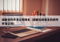 成都软件开发公司排名（成都比较有名的软件开发公司）