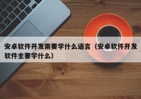 安卓软件开发需要学什么语言（安卓软件开发软件主要学什么）