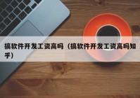 搞软件开发工资高吗（搞软件开发工资高吗知乎）