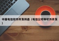 中国电信软件开发待遇（电信公司做软件开发）