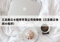 三足鼎立小程序开发公司有哪些（三足鼎立休闲小程序）