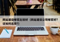 网站建设哪家比较好（网站建设公司哪家好?该如何选择?）