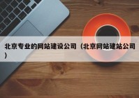 北京专业的网站建设公司（北京网站建站公司）