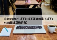 在seo优化中以下说法不正确的是（以下seo的描述正确的有）