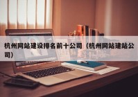 杭州网站建设排名前十公司（杭州网站建站公司）