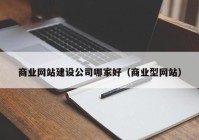 商业网站建设公司哪家好（商业型网站）