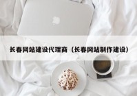 长春网站建设代理商（长春网站制作建设）