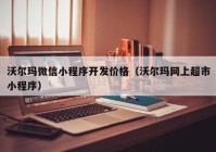 沃尔玛微信小程序开发价格（沃尔玛网上超市小程序）